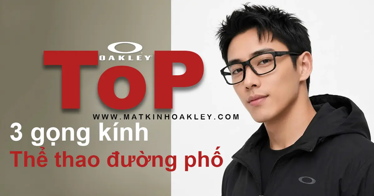 Top 3 gọng kính Oakley, vừa thể thao vừa thời trang đường phố